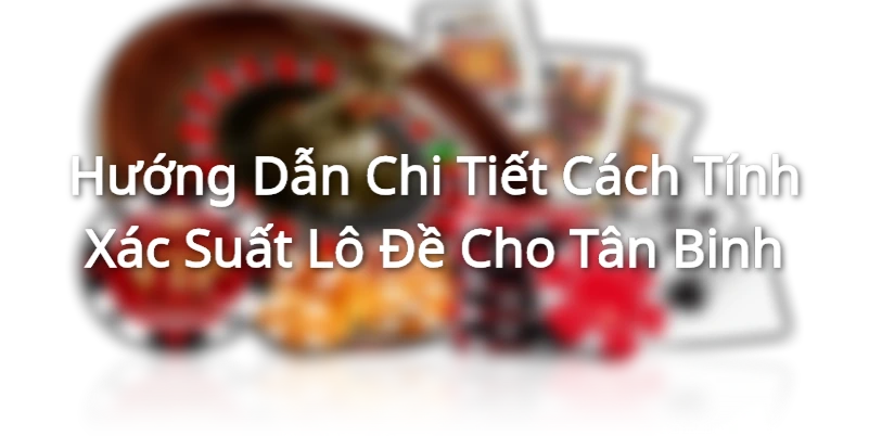Hướng Dẫn Chi Tiết Cách Tính Xác Suất Lô Đề Cho Tân Binh