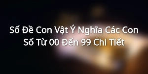 Số Đề Con Vật - Ý Nghĩa Các Con Số Từ 00 Đến 99 Chi Tiết