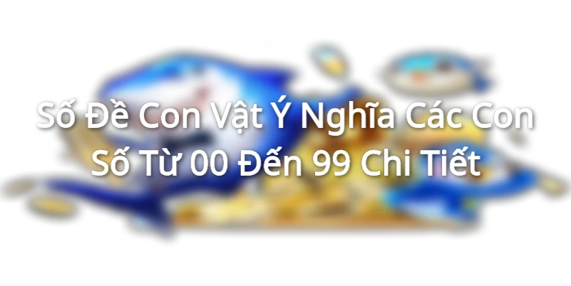 Số Đề Con Vật - Ý Nghĩa Các Con Số Từ 00 Đến 99 Chi Tiết