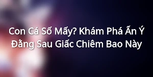 Con Cá Số Mấy? Khám Phá Ẩn Ý Đằng Sau Giấc Chiêm Bao Này