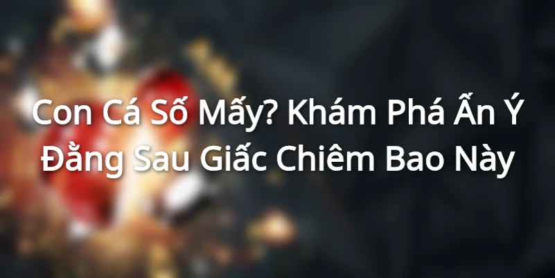 Con Cá Số Mấy? Khám Phá Ẩn Ý Đằng Sau Giấc Chiêm Bao Này