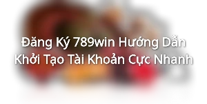 Đăng Ký 789win - Hướng Dẫn Khởi Tạo Tài Khoản Cực Nhanh