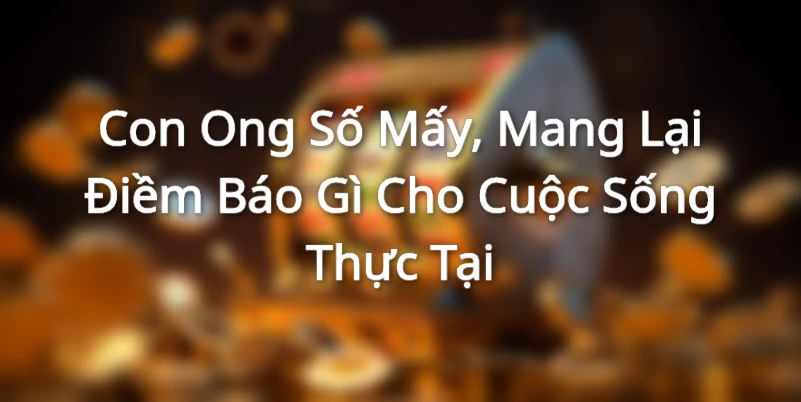 Con Ong Số Mấy, Mang Lại Điềm Báo Gì Cho Cuộc Sống Thực Tại