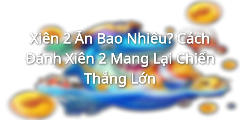 Xiên 2 Ăn Bao Nhiêu? Cách Đánh Xiên 2 Mang Lại Chiến Thắng Lớn