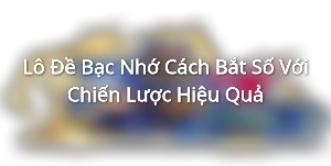 Lô Đề Bạc Nhớ Cách Bắt Số Với Chiến Lược Hiệu Quả