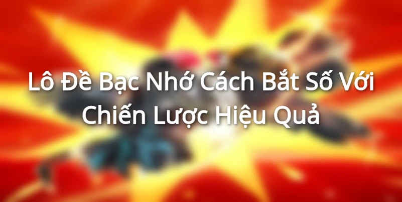Lô Đề Bạc Nhớ Cách Bắt Số Với Chiến Lược Hiệu Quả