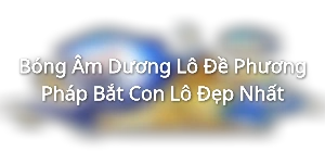 Bóng Âm Dương Lô Đề - Phương Pháp Bắt Con Lô Đẹp Nhất
