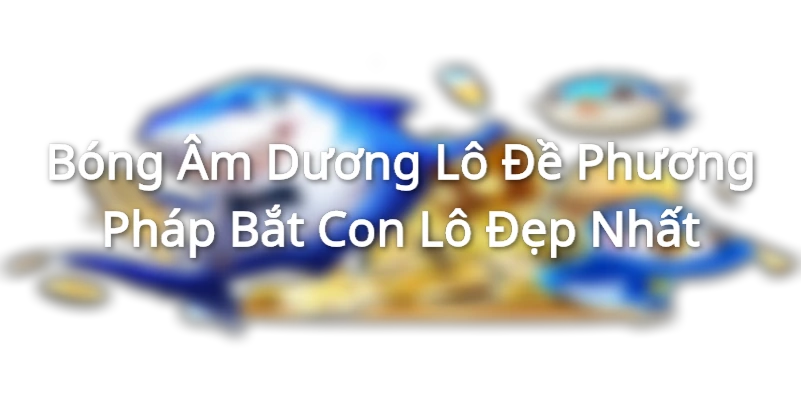 Bóng Âm Dương Lô Đề - Phương Pháp Bắt Con Lô Đẹp Nhất