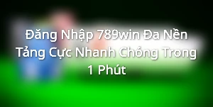 Đăng Nhập 789win Đa Nền Tảng Cực Nhanh Chóng Trong 1 Phút