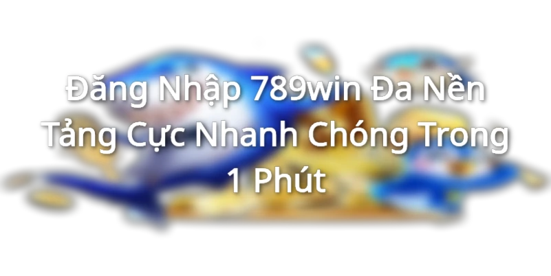 Đăng Nhập 789win Đa Nền Tảng Cực Nhanh Chóng Trong 1 Phút