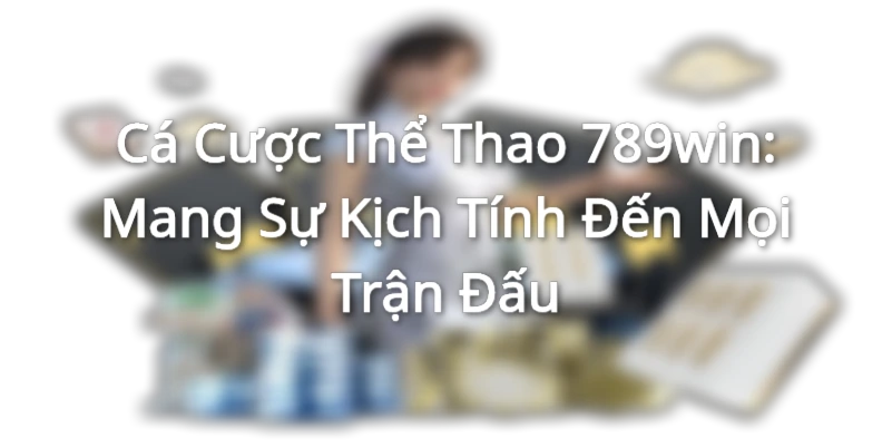 Cá Cược Thể Thao 789win: Mang Sự Kịch Tính Đến Mọi Trận Đấu