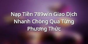 Nạp Tiền 789win - Giao Dịch Nhanh Chóng Qua Từng Phương Thức
