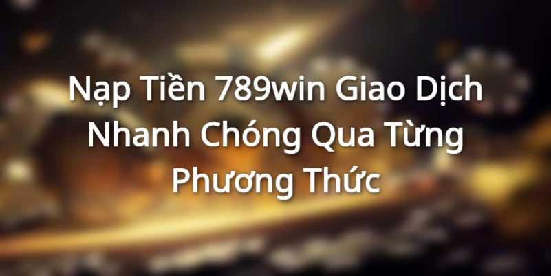 Nạp Tiền 789win - Giao Dịch Nhanh Chóng Qua Từng Phương Thức