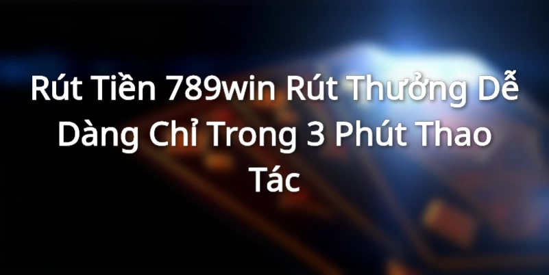 Rút Tiền 789win - Rút Thưởng Dễ Dàng Chỉ Trong 3 Phút Thao Tác