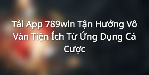 Tải App 789win - Tận Hưởng Vô Vàn Tiện Ích Từ Ứng Dụng Cá Cược