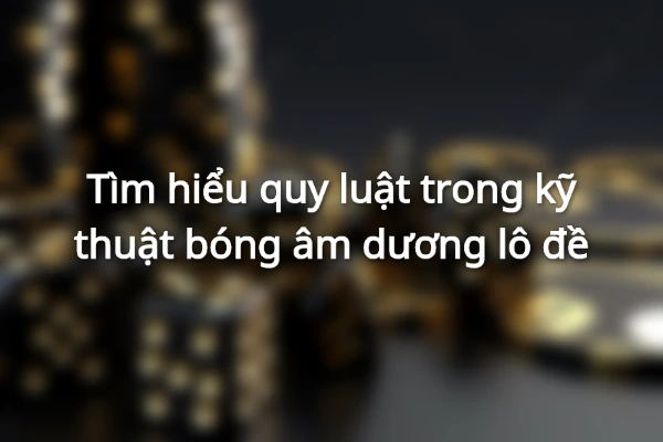 Quy tắc đánh bóng âm dương lô đề chuẩn chỉ nhất từ chuyên gia