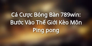 Cá Cược Bóng Bàn 789win: Bước Vào Thế Giới Kèo Môn Ping-pong