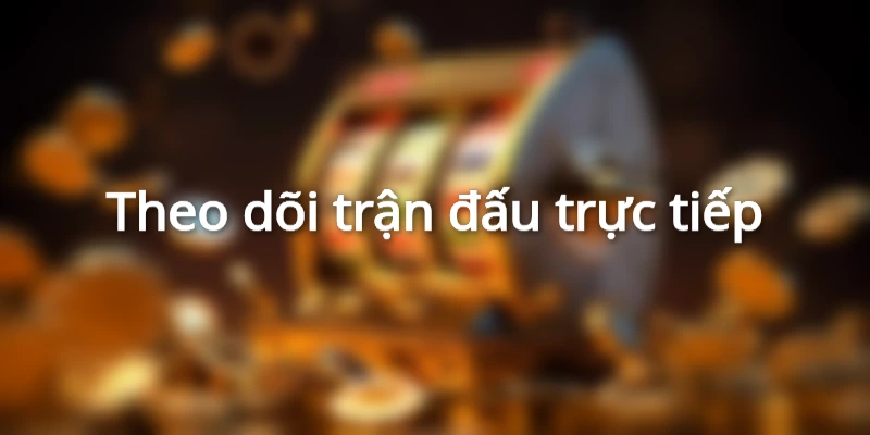 Theo dõi trận đấu trực tiếp để đưa ra những chiến thuật đặt cược đúng đắn