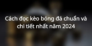 Cách đọc kèo bóng đá chuẩn và chi tiết nhất năm 2024