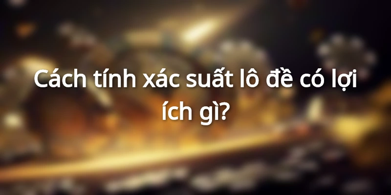 Cách tính xác suất lô đề có hữu ích không?