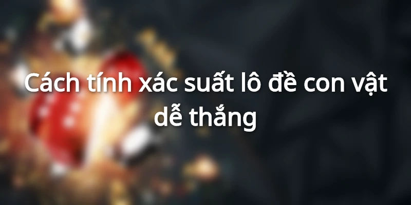 Cách tính xác suất lô đề về con vật