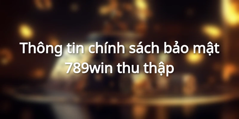 Cách thức thu thập thông tin, dữ liệu từ khách hàng thuộc chính sách bảo mật 789win