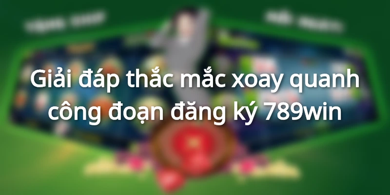 Các thắc mắc thường gặp ở công đoạn đăng ký 789win
