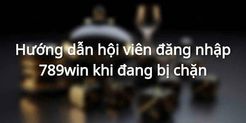 Đăng nhập 789win khi bị chặn như thế nào