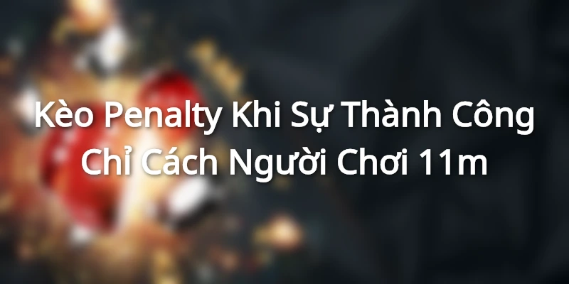 Kèo Penalty - Khi Sự Thành Công Chỉ Cách Người Chơi 11m