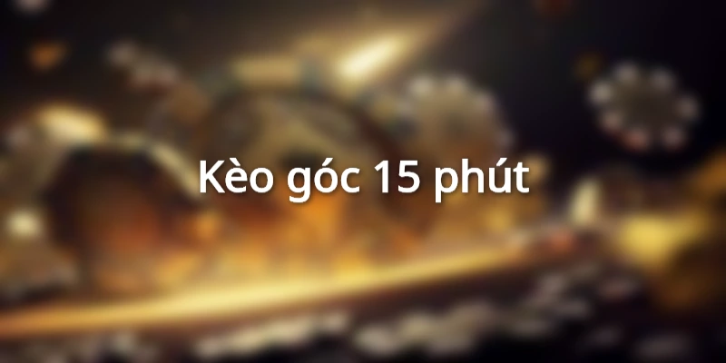 Kèo 15 phút đòi hỏi bạn phải có tư duy đọc trận đấu cực tốt