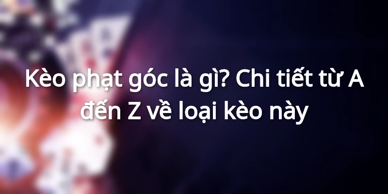 Kèo phạt góc là gì? Chi tiết từ A đến Z về loại kèo này
