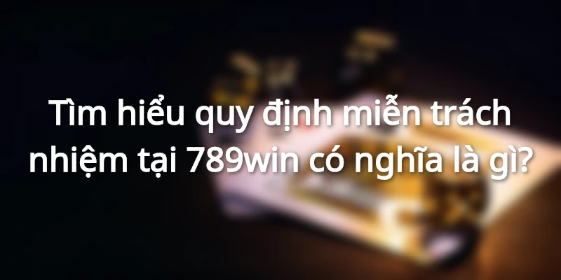 Tìm hiểu chi tiết nội dung nội quy miễn trách nhiệm của nhà cái 789win