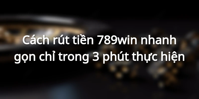 Hướng dẫn rút tiền 789win đơn giản chỉ trong 5 bước