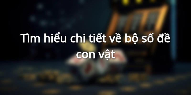Giải mã chi tiết về bộ số đề con vật để anh anh em đánh hàng ngày