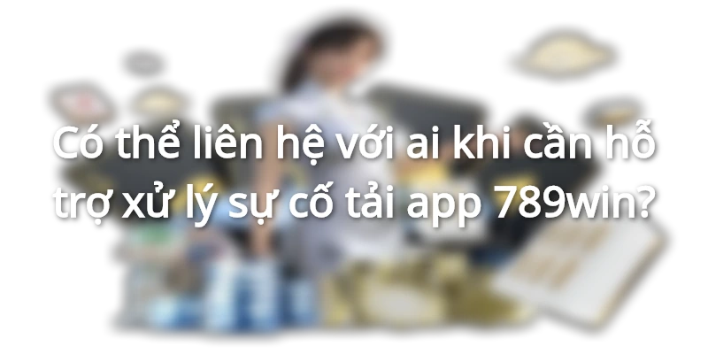 Câu hỏi xoay quanh vấn đề thực hiện tải app 789win