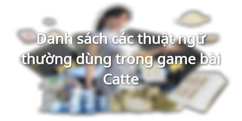 Danh sách các thuật ngữ trong game bài Catte tại 789win